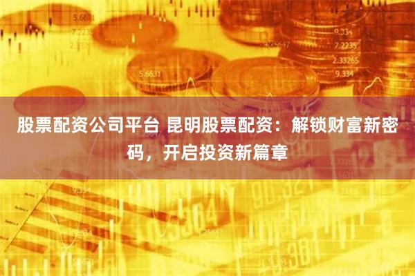 股票配资公司平台 昆明股票配资：解锁财富新密码，开启投资新篇章