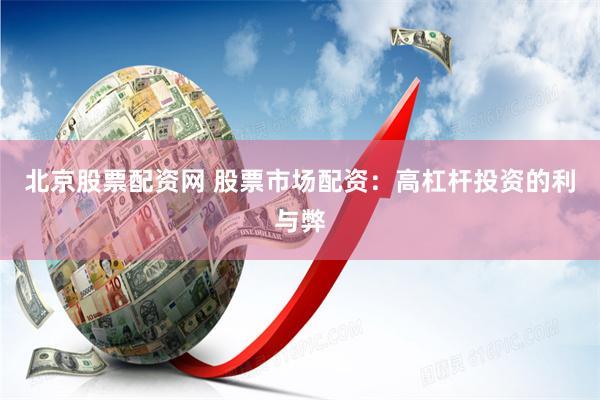 北京股票配资网 股票市场配资：高杠杆投资的利与弊