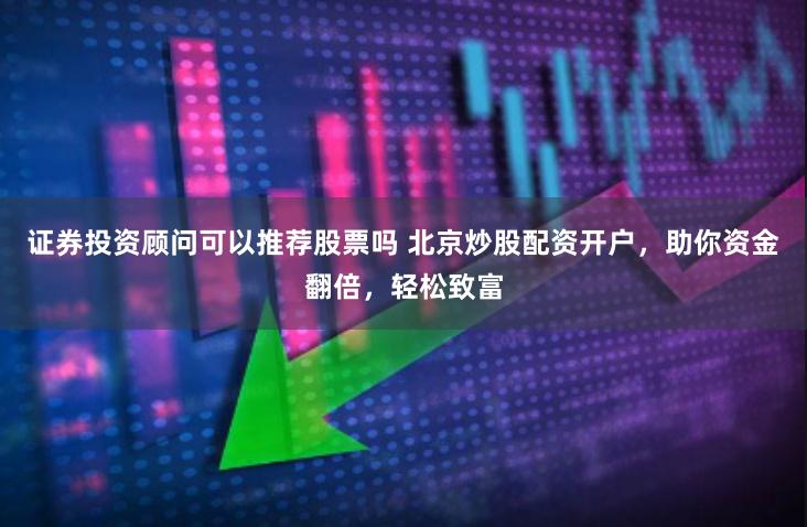 证券投资顾问可以推荐股票吗 北京炒股配资开户，助你资金翻倍，轻松致富