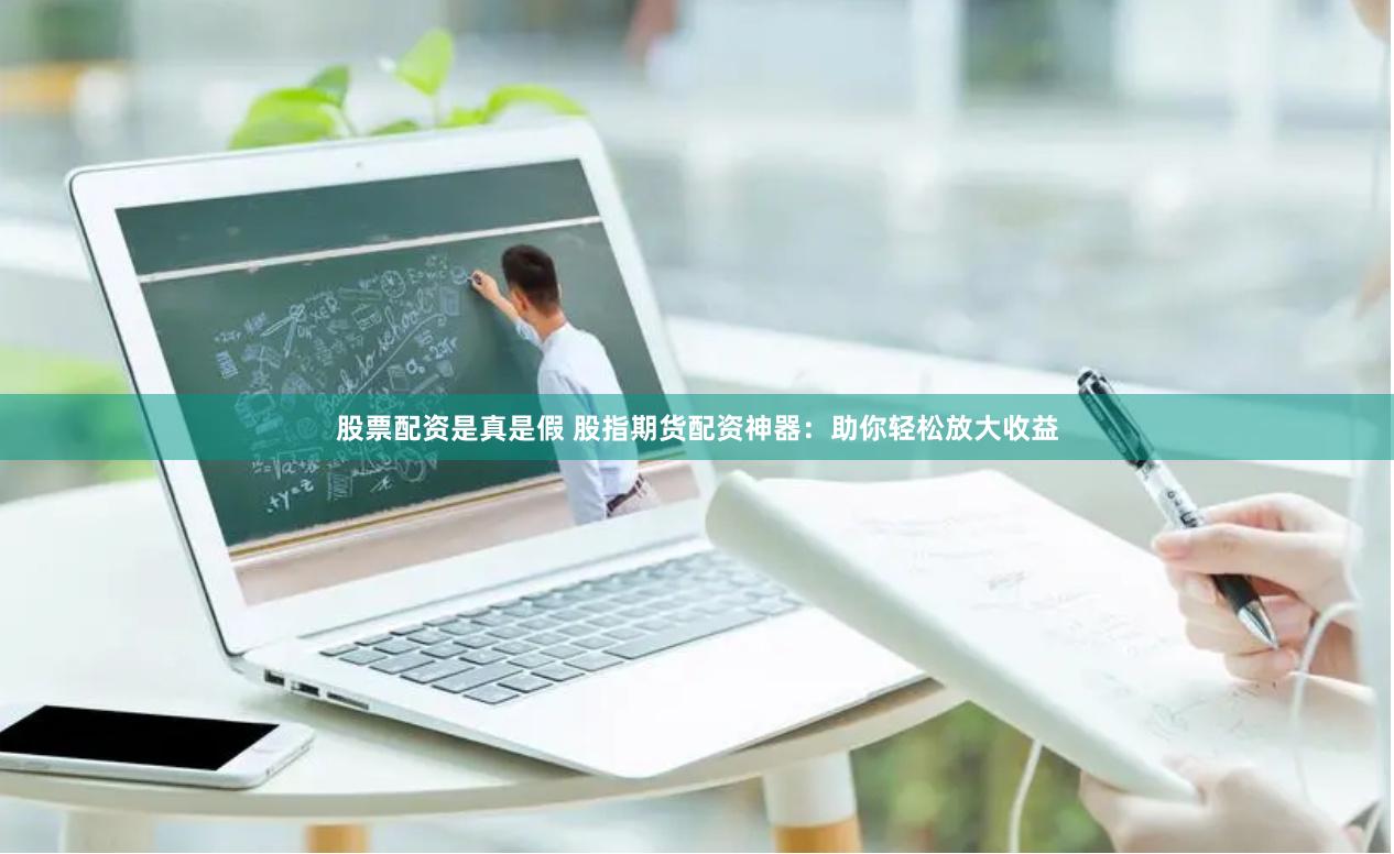 股票配资是真是假 股指期货配资神器：助你轻松放大收益