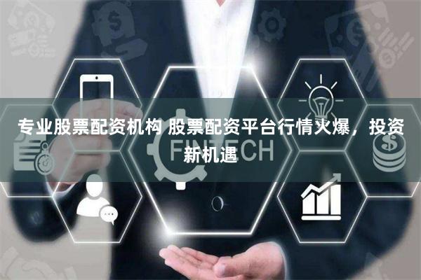 专业股票配资机构 股票配资平台行情火爆，投资新机遇