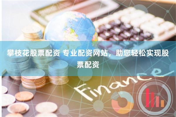 攀枝花股票配资 专业配资网站，助您轻松实现股票配资