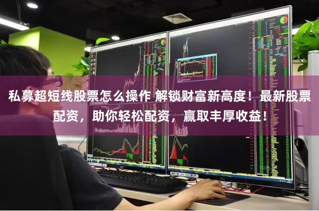 私募超短线股票怎么操作 解锁财富新高度！最新股票配资，助你轻松配资，赢取丰厚收益！