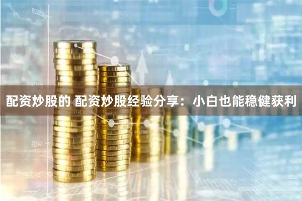 配资炒股的 配资炒股经验分享：小白也能稳健获利