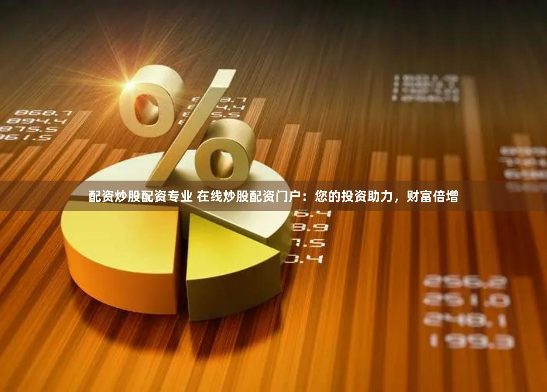 配资炒股配资专业 在线炒股配资门户：您的投资助力，财富倍增