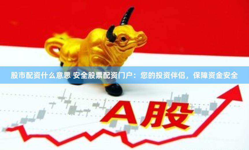 股市配资什么意思 安全股票配资门户：您的投资伴侣，保障资金安全