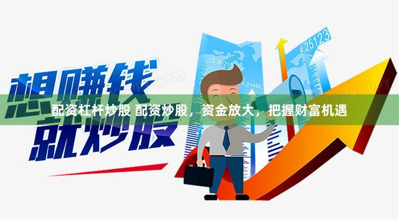配资杠杆炒股 配资炒股，资金放大，把握财富机遇