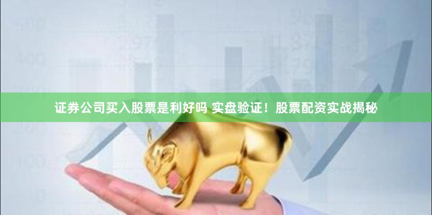 证券公司买入股票是利好吗 实盘验证！股票配资实战揭秘