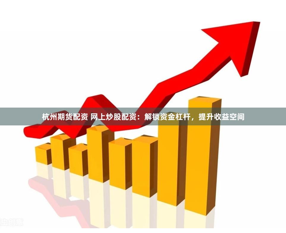 杭州期货配资 网上炒股配资：解锁资金杠杆，提升收益空间
