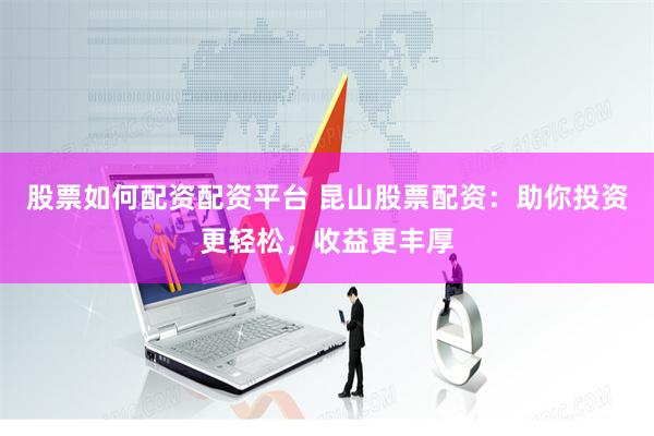 股票如何配资配资平台 昆山股票配资：助你投资更轻松，收益更丰厚