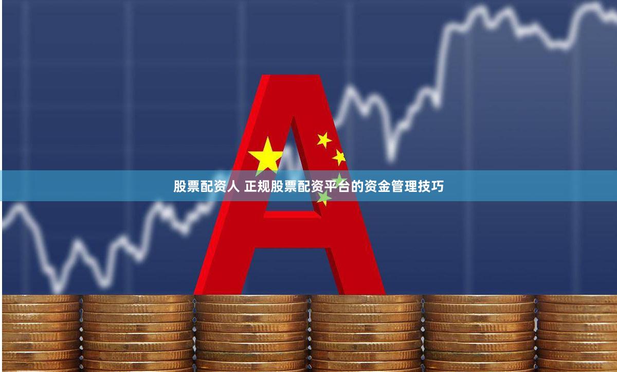 股票配资人 正规股票配资平台的资金管理技巧