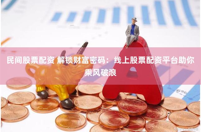 民间股票配资 解锁财富密码：线上股票配资平台助你乘风破浪