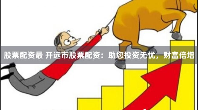股票配资最 开远市股票配资：助您投资无忧，财富倍增