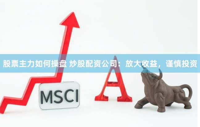股票主力如何操盘 炒股配资公司：放大收益，谨慎投资