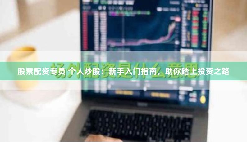 股票配资专员 个人炒股：新手入门指南，助你踏上投资之路