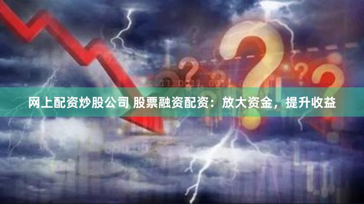 网上配资炒股公司 股票融资配资：放大资金，提升收益