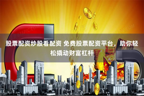 股票配资炒股看配资 免费股票配资平台，助你轻松撬动财富杠杆