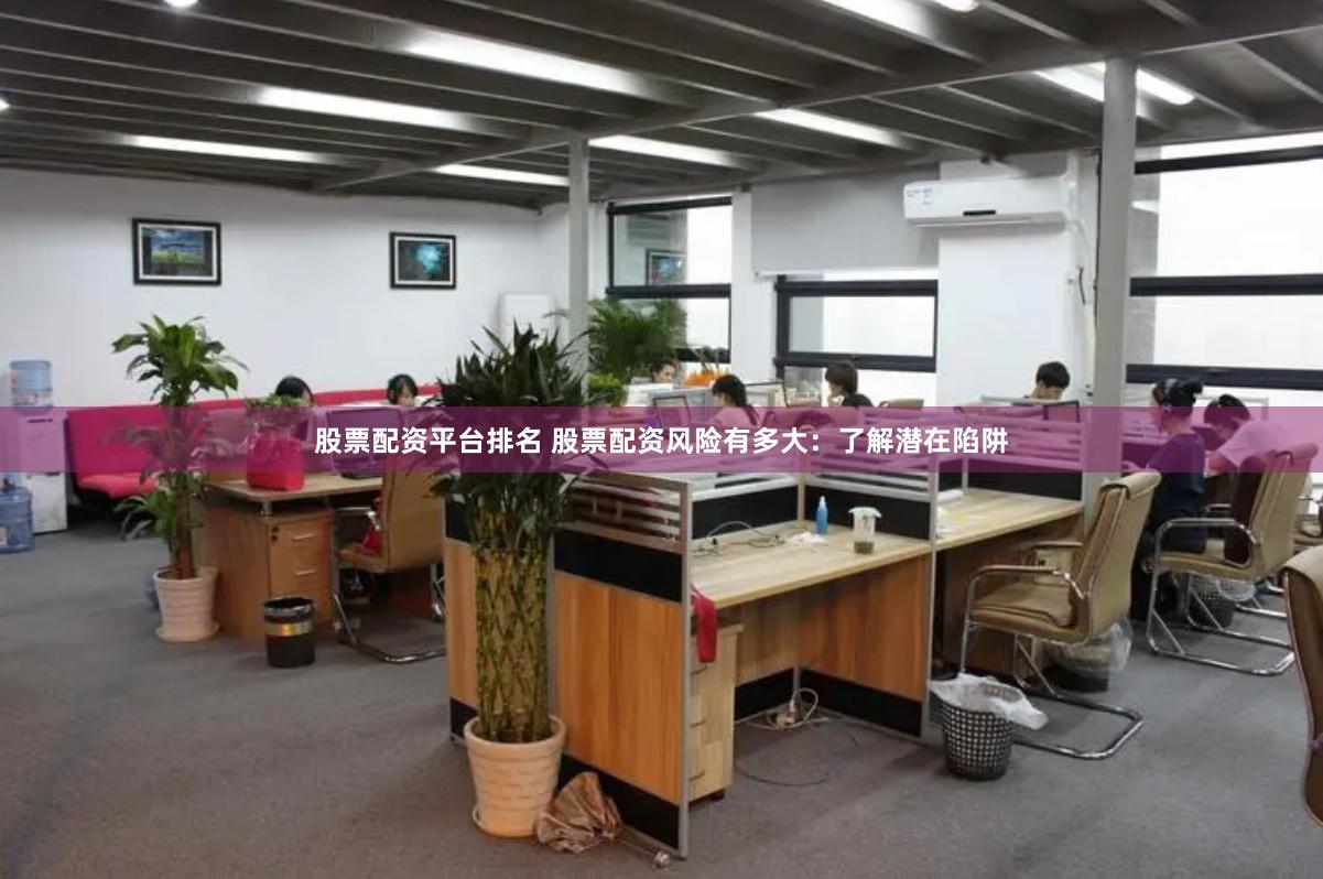 股票配资平台排名 股票配资风险有多大：了解潜在陷阱