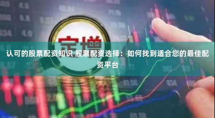 认可的股票配资知识 股票配资选择：如何找到适合您的最佳配资平台