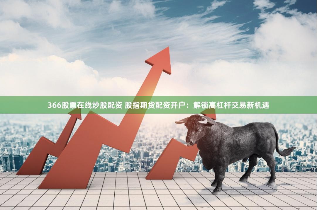 366股票在线炒股配资 股指期货配资开户：解锁高杠杆交易新机遇