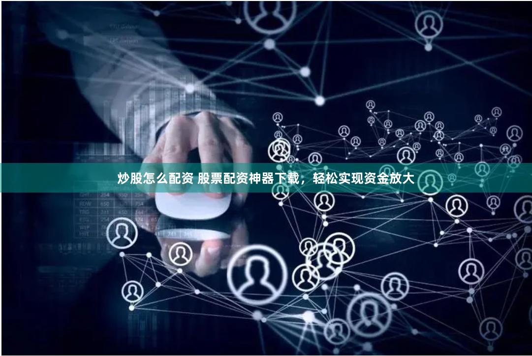 炒股怎么配资 股票配资神器下载，轻松实现资金放大