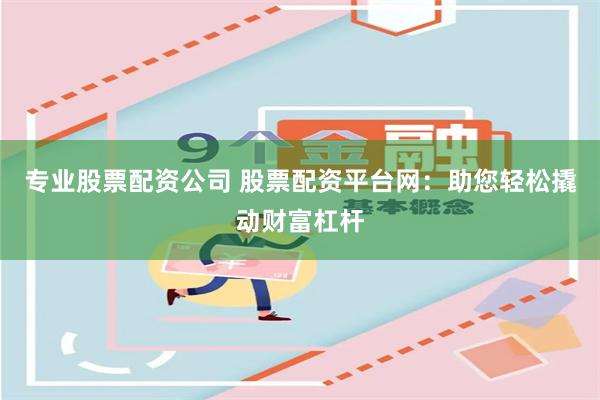 专业股票配资公司 股票配资平台网：助您轻松撬动财富杠杆