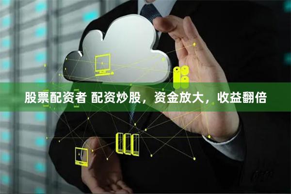 股票配资者 配资炒股，资金放大，收益翻倍