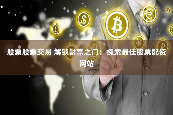 股票股票交易 解锁财富之门：探索最佳股票配资网站