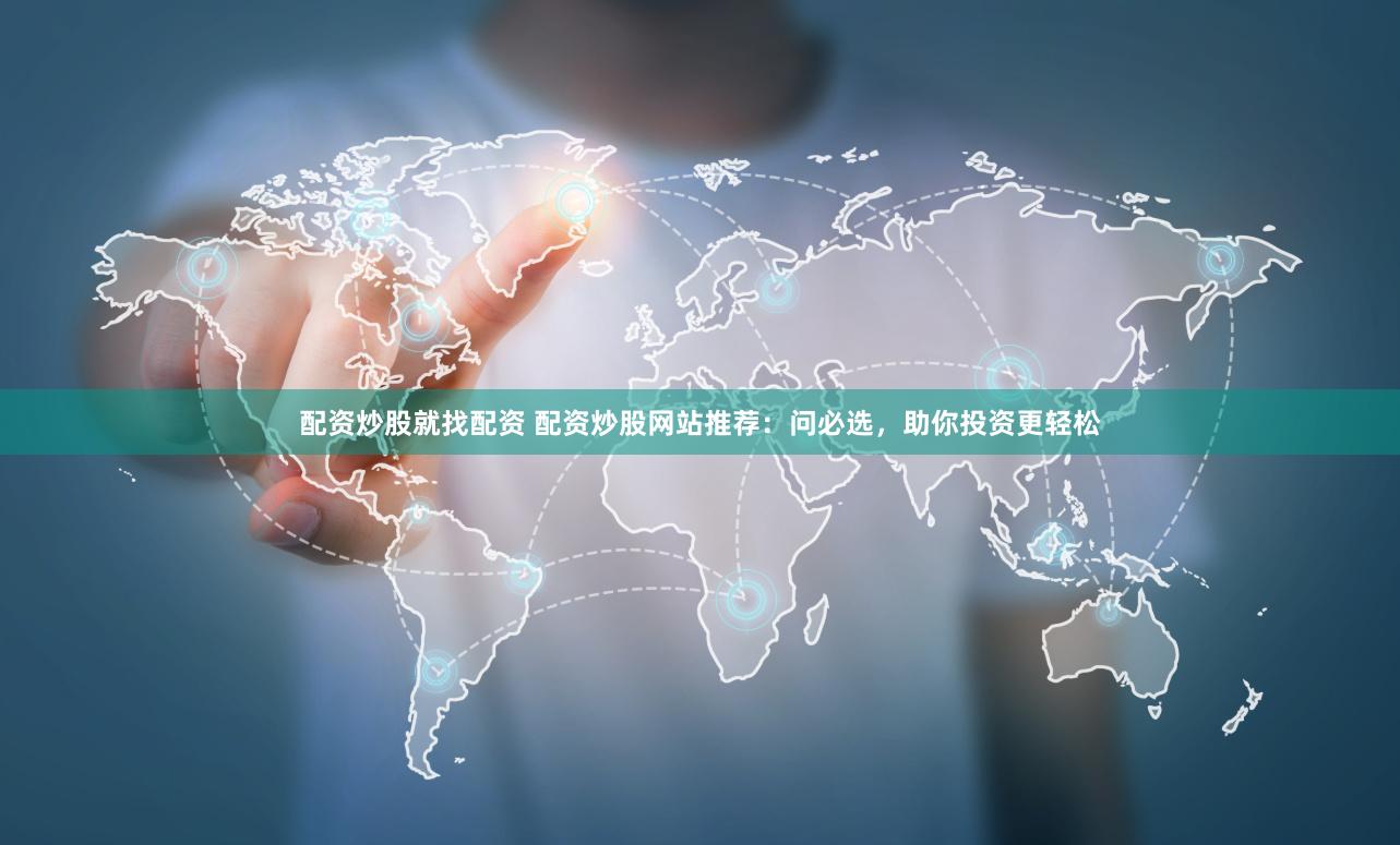 配资炒股就找配资 配资炒股网站推荐：问必选，助你投资更轻松