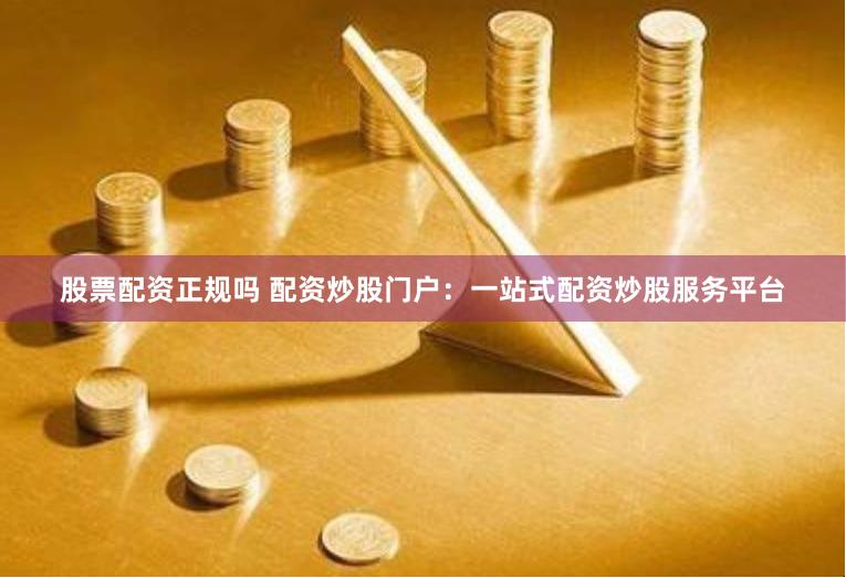 股票配资正规吗 配资炒股门户：一站式配资炒股服务平台