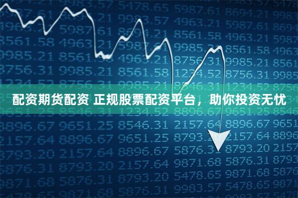 配资期货配资 正规股票配资平台，助你投资无忧
