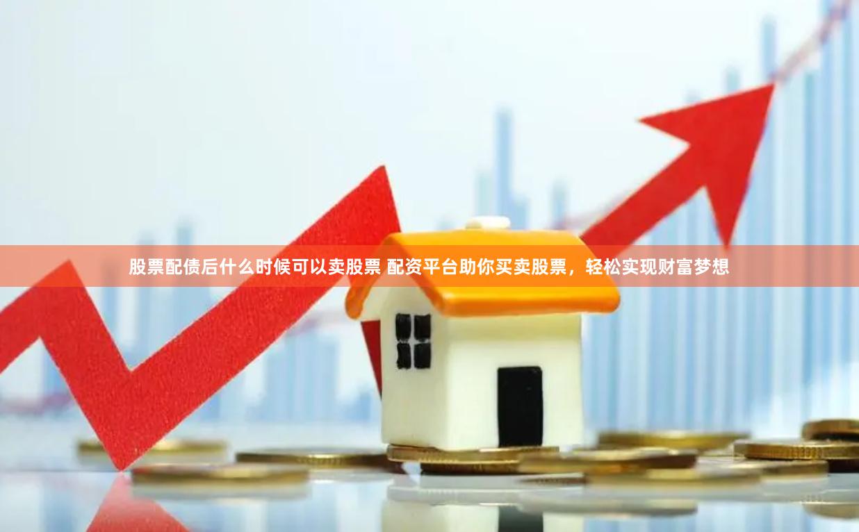 股票配债后什么时候可以卖股票 配资平台助你买卖股票，轻松实现财富梦想