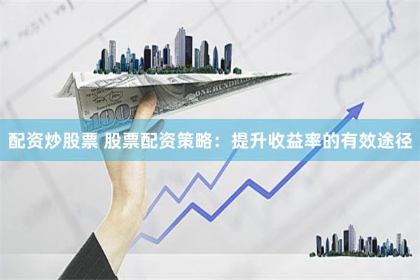 配资炒股票 股票配资策略：提升收益率的有效途径
