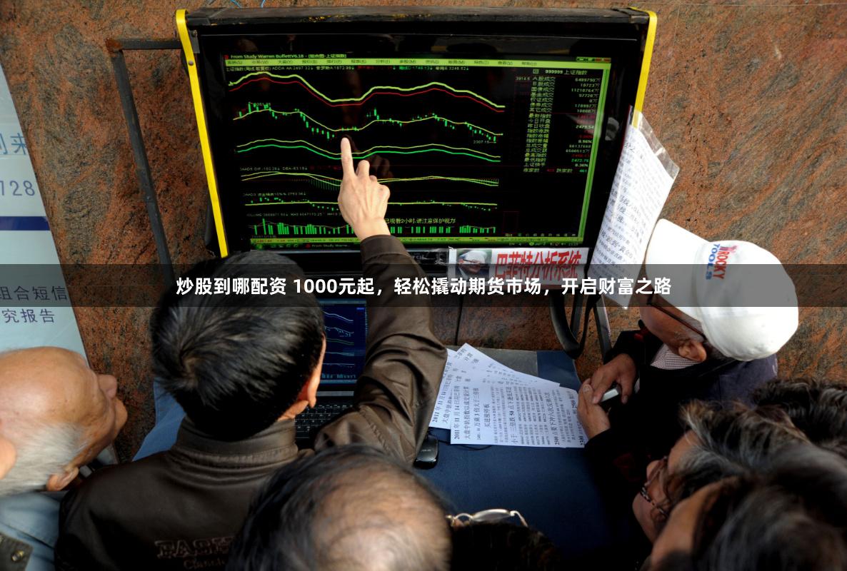 炒股到哪配资 1000元起，轻松撬动期货市场，开启财富之路