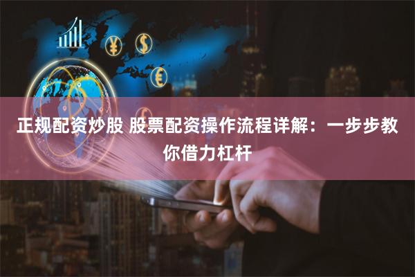 正规配资炒股 股票配资操作流程详解：一步步教你借力杠杆