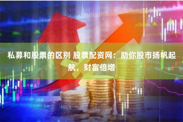 私募和股票的区别 股票配资网：助你股市扬帆起航，财富倍增