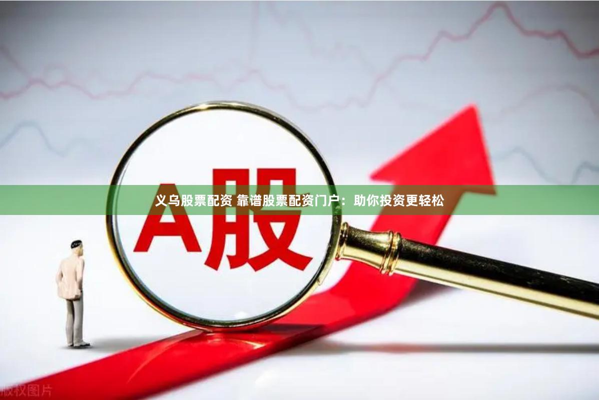义乌股票配资 靠谱股票配资门户：助你投资更轻松