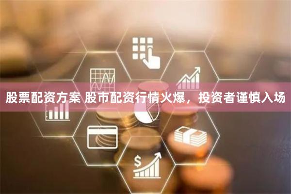 股票配资方案 股市配资行情火爆，投资者谨慎入场