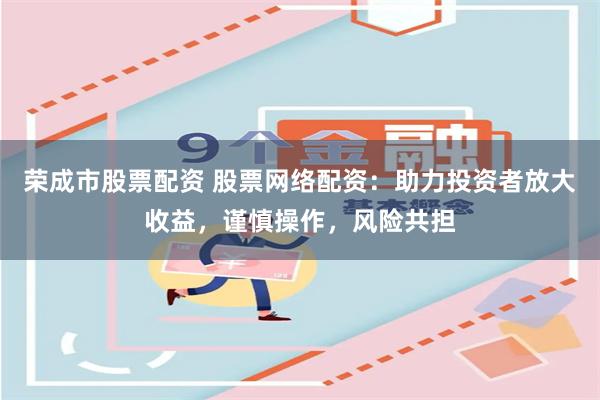荣成市股票配资 股票网络配资：助力投资者放大收益，谨慎操作，风险共担