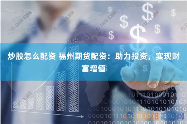 炒股怎么配资 福州期货配资：助力投资，实现财富增值
