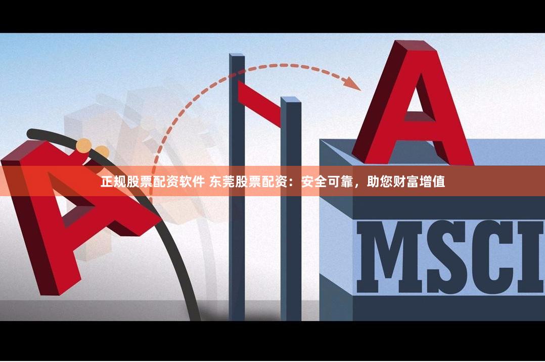 正规股票配资软件 东莞股票配资：安全可靠，助您财富增值