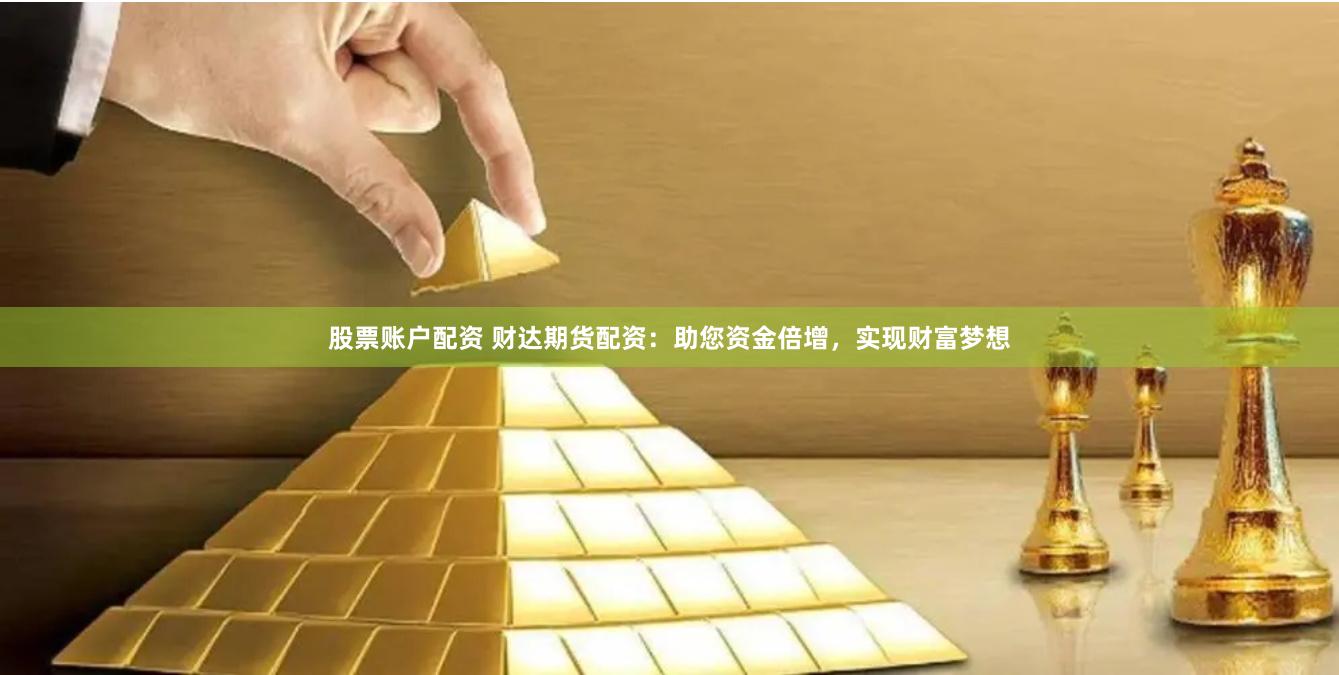 股票账户配资 财达期货配资：助您资金倍增，实现财富梦想