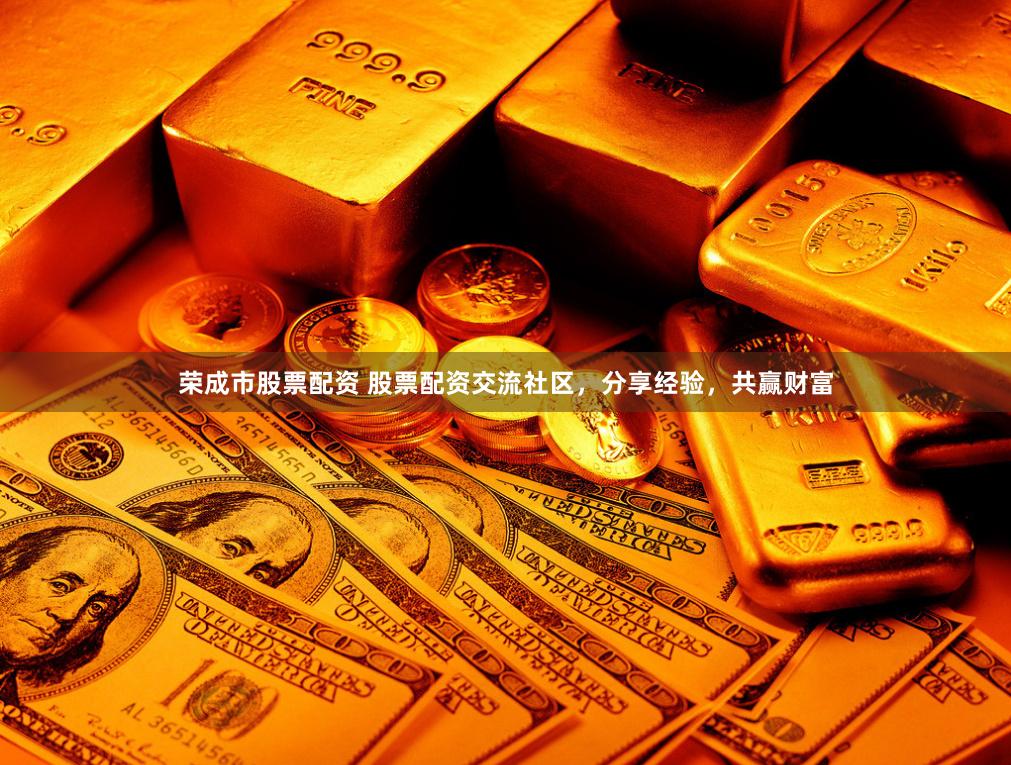 荣成市股票配资 股票配资交流社区，分享经验，共赢财富