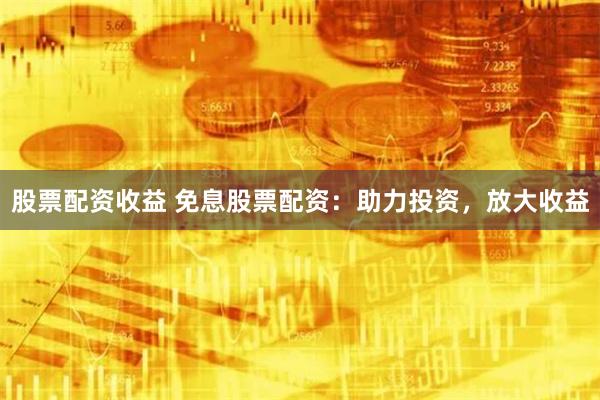 股票配资收益 免息股票配资：助力投资，放大收益