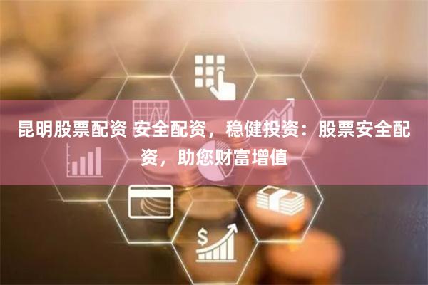 昆明股票配资 安全配资，稳健投资：股票安全配资，助您财富增值