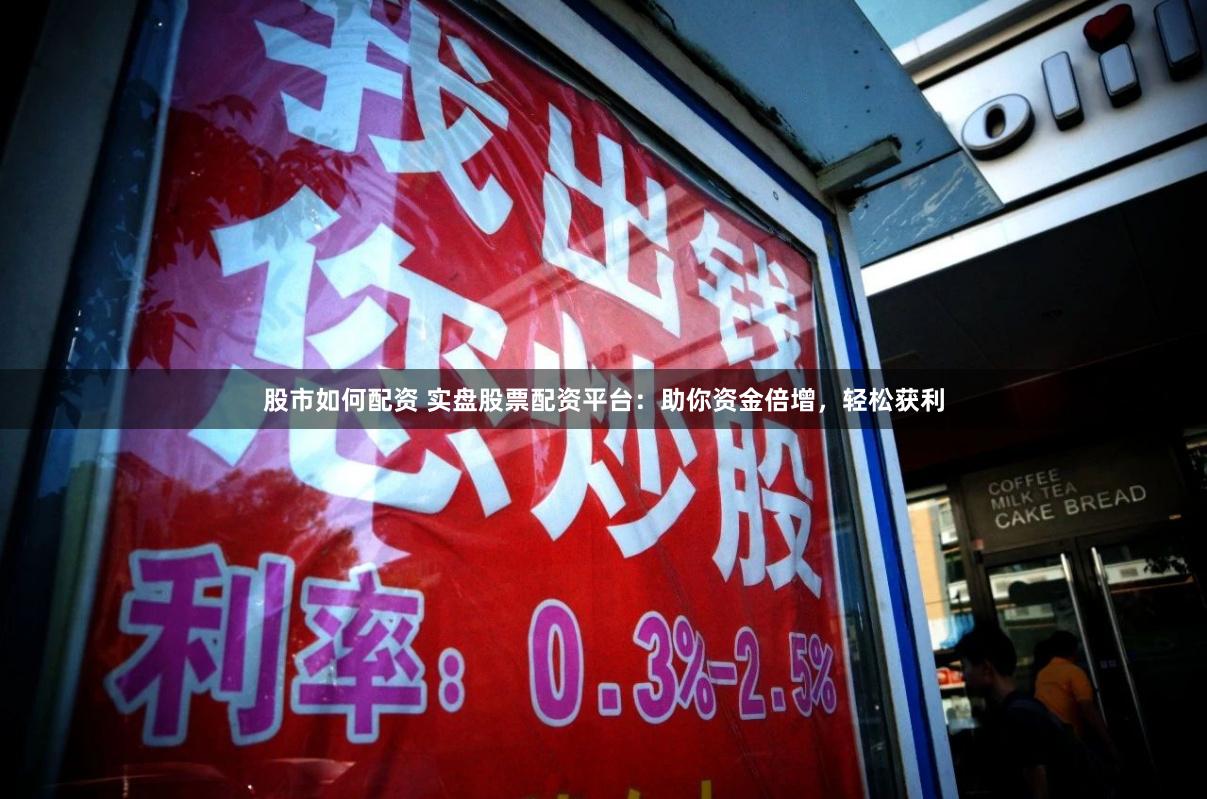 股市如何配资 实盘股票配资平台：助你资金倍增，轻松获利