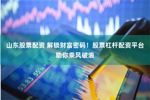 山东股票配资 解锁财富密码！股票杠杆配资平台助你乘风破浪