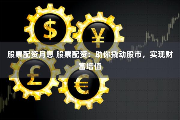 股票配资月息 股票配资：助你撬动股市，实现财富增值