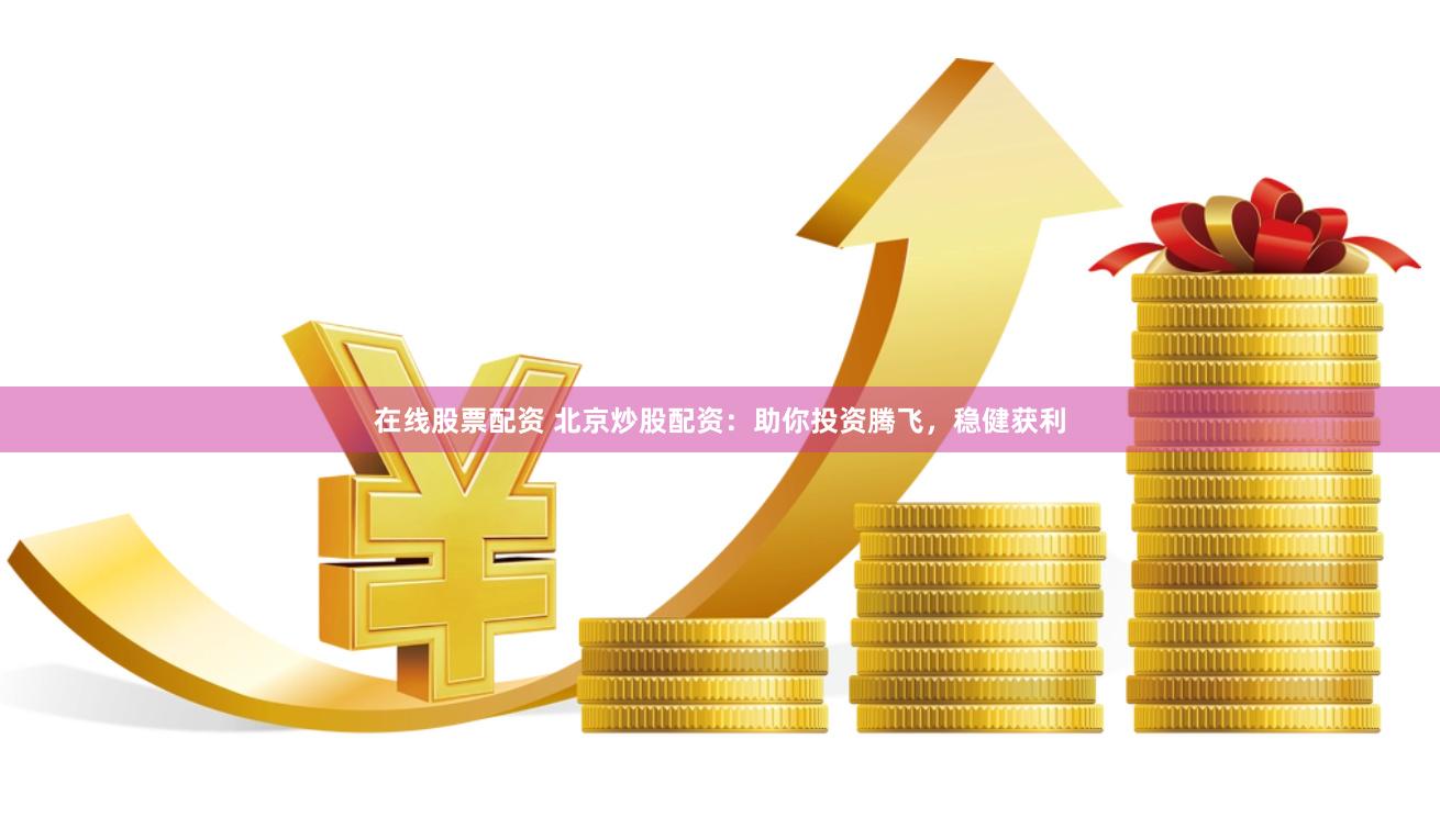 在线股票配资 北京炒股配资：助你投资腾飞，稳健获利