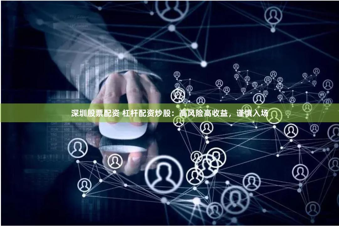 深圳股票配资 杠杆配资炒股：高风险高收益，谨慎入场